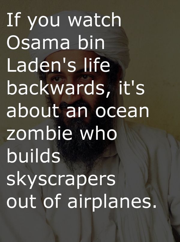 If you watch Osama bin Laden's life backwards, it's about an ocean zombie who builds skyscrapers out of airplanes.