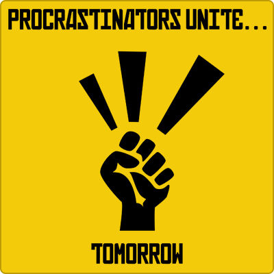 PROCRASTINATORS UNITE... TOMORROW
