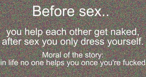 Before sex... you help each other get naked, after sex you only dress yourself. Moral of the story: in life no one helps you once you're f✡✝ked