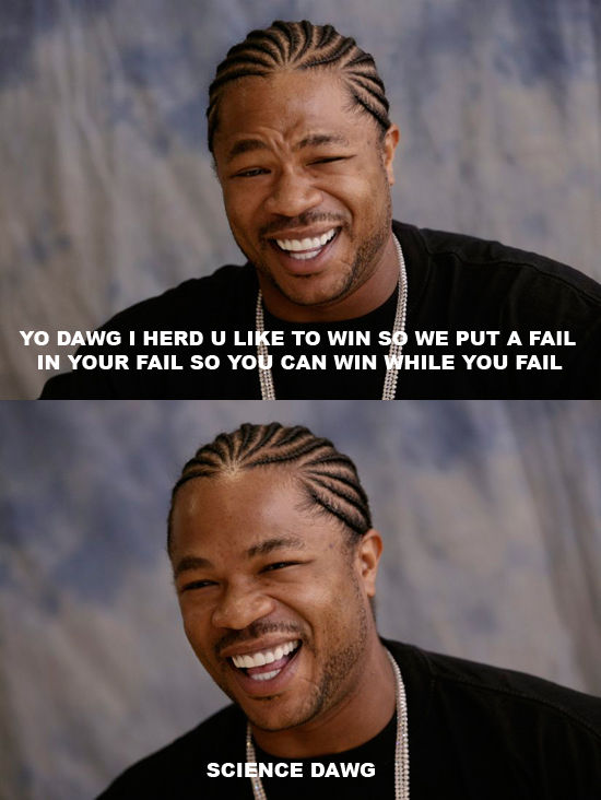 YO DAWG I HERD U LIKE TO WIN SO WE PUT A FAIL IN YOUR FAIL SO YOU CAN WIN WHILE YOU FAIL SCIENCE DAWG