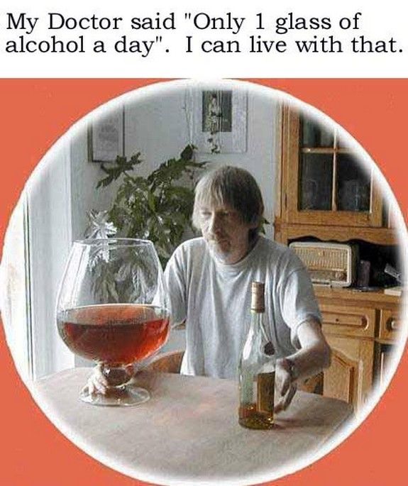 My Doctor said 'Only 1 glass of alcohol a day'. I can live with that.