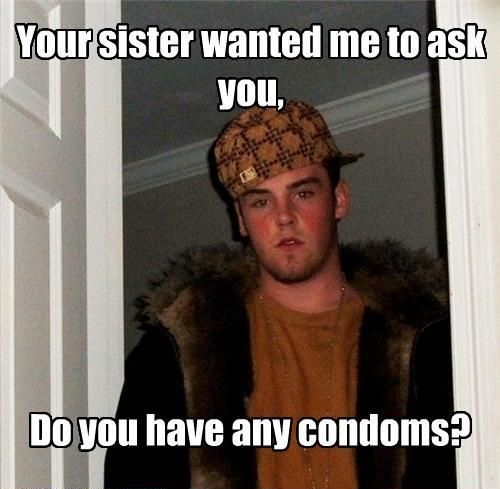 Your sister wanted me to ask you, Do you have any condoms?