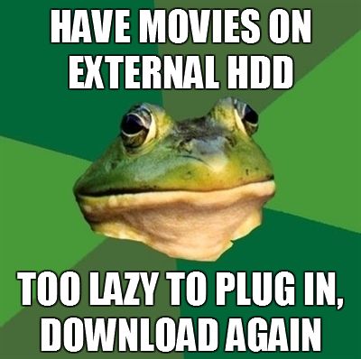 HAVE MOVIES ON EXTERNAL HDD TOO LAZY TO PLUG IN, DOWNLOAD AGAIN.