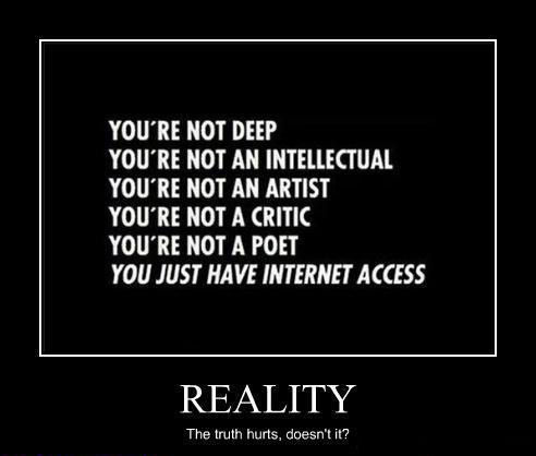 YOU'RE NOT DEEP YOU'RE NOT AN INTELLECTUAL YOU'RE NOT AN ARTIST YOU'RE NOT A CRITIC YOU'RE NOT A POET YOU JUST HAVE INTERNET ACCESS REALITY The truth hurts, doesn't it?