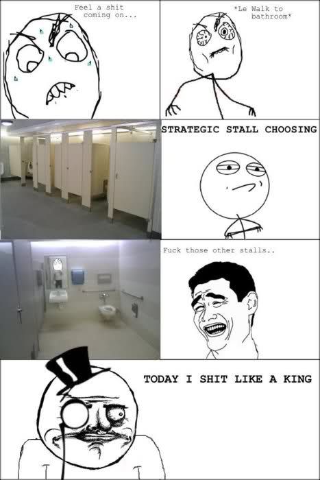 Feel a shit coming on... *Le Walk to bathroom* STRATEGIC STALL CHOOSING Fuck those other stalls.. TODAY I SHIT LIKE A KING