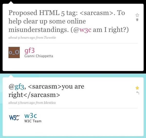 Proposed HTML 5 tag: <sarcasm>. To help clear up some online misunderstandings. (@W3C am I right?) @gf3, <sarcasm>you are right</sarcasm>