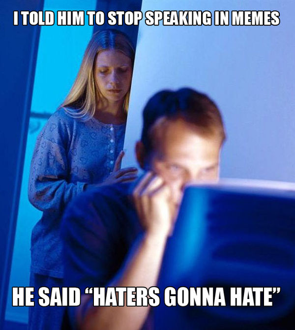I TOLD HIM TO STOP SPEAKING IN MEMES HE SAID 'HATERS GONNA HATE'