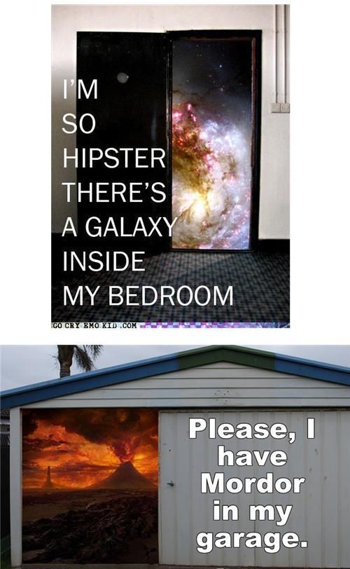 I'M SO HIPSTER THERE'S A GALAXY INSIDE MY BEDROOM
 Please, I have Morder in my garage.