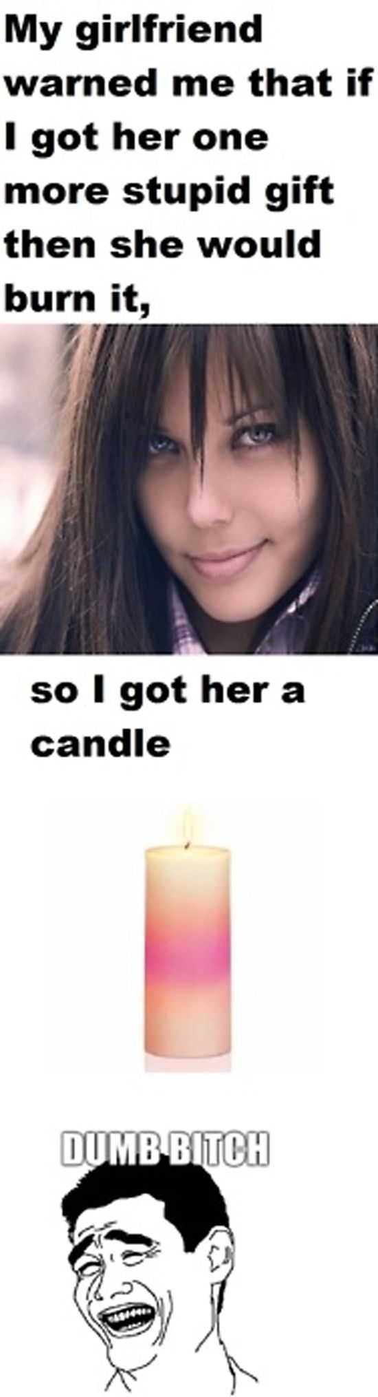 My girlfriend warned me that if I got her one more stupid gift then she would burn it, so I got her a candle DUMB young lady
