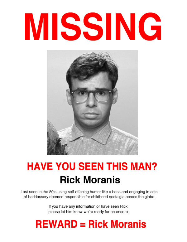 MISSING
 HAVE YOU SEEN THIS MAN?
 Rick Moranis
 Last seen in the 80's using self-effacing humor like a boss and engaging in acts of baddassery deemed responsible for childhood nostalgia across the globe.