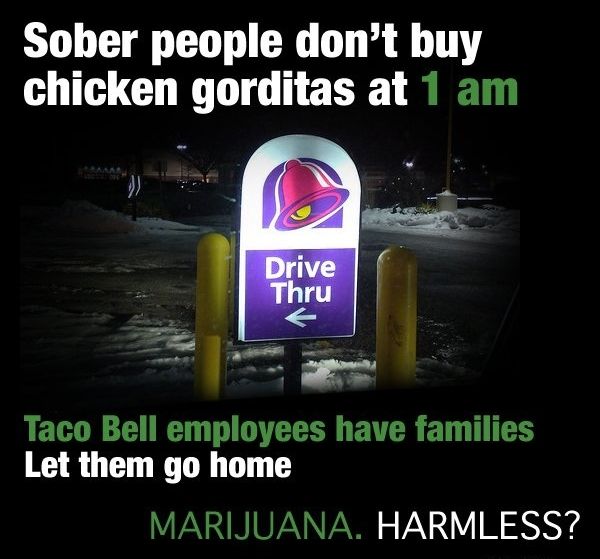 Sober people don't buy chicken gorditas at 1 am Taco Bell employees have families Let them go home MARIJUANA. HARMLESS?