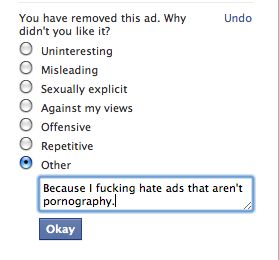 You have removed this ad. Why didn't you like it?
 Uninsteresting
 Misleading
 Sexually explicit
 Against my views
 Offenisve
 Repetitive
 Other: Because I f✡✞king hate ads that aren't pr0nography.
 Okay