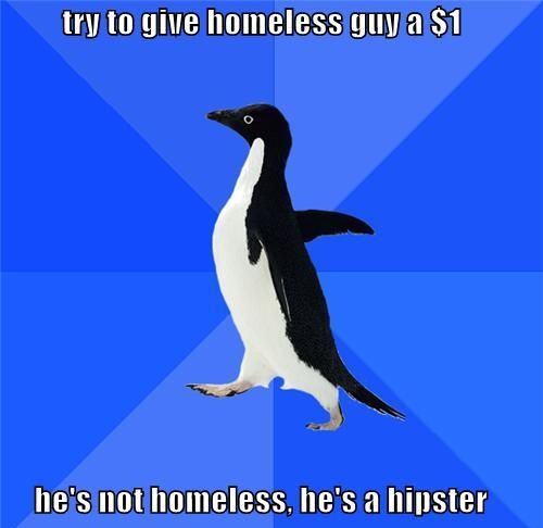 try to five homeless guy a $1
 he's not homeless, he's a hipster