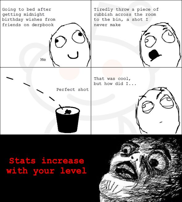 Going to bed after getting midnight birthday wishes from friends on derpbook Tiredly throw a piece of rubbish across the room to the bin, a shot I never make Perfect shot Tat was cool, but how did I... Stats increase with your level