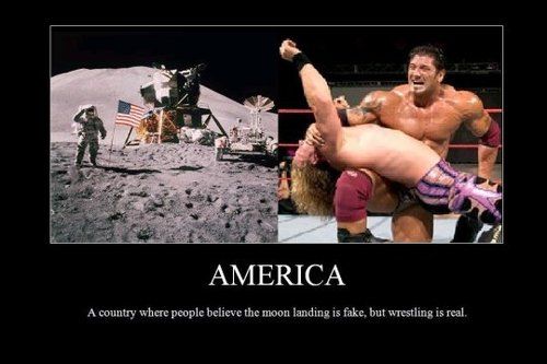 AMERICA
 A country where people believe the moon landing is fake, but wrestling is real.