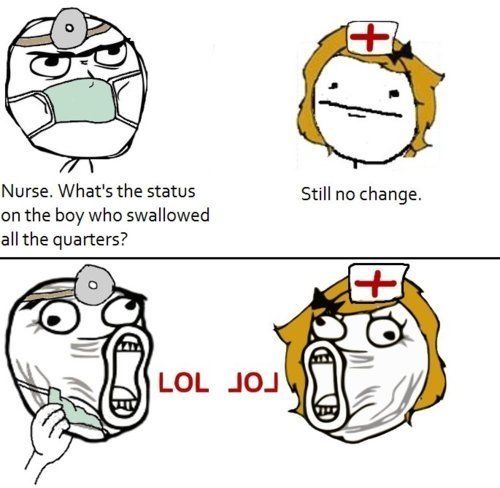 Nurse. What's the status on the boy who swallowed all the quarters? Still no change. LOL