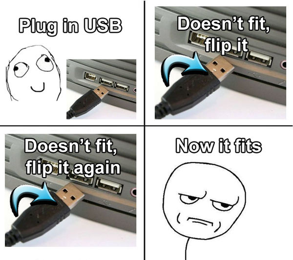 Plug in USB Doesn't fit, flip it Doesn't fit, flip it again Now it fits