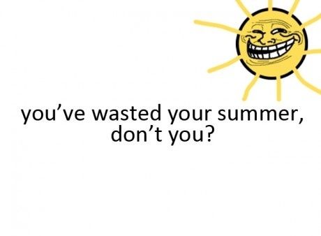 you've wasted your summer, don't you?