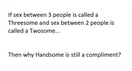If sex between 3 people is called a Threesome and sex between 2 people is called a Twosome...
 Then why Handsome is still a compliment?