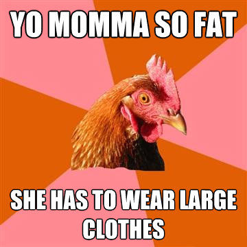 YO MOMMA SO FAT
 SHE HAS TO WEAR LARGE CLOTHES