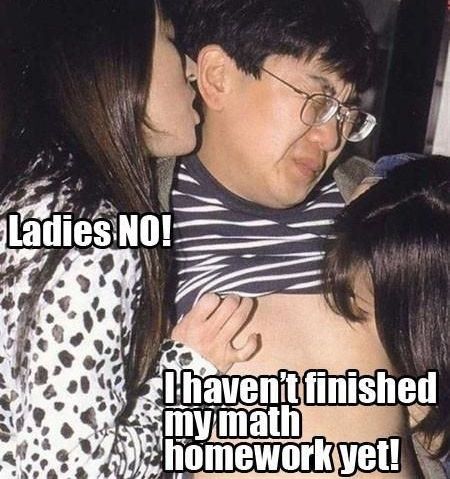 Ladies NO!
 I haven't finished my math homework yet!
