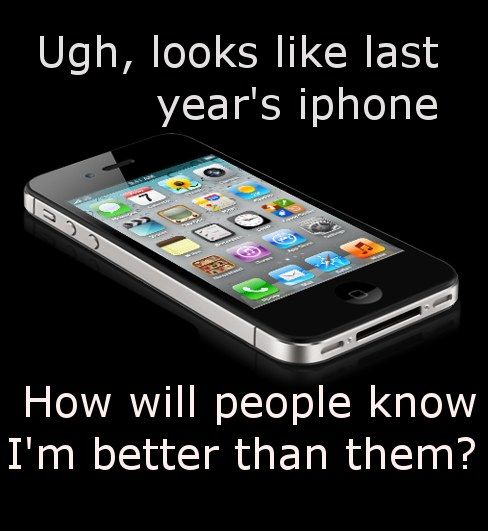 Ugh, looks like last year's iphone
 How will people know I'm better than them?