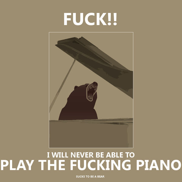 F✡✞K!
 I WILL BE NEVER ABLE TO
 PLAY THE F✡✞KING PIANO
 SUCKS TO BE A BEAR