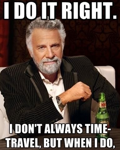 I DO IT RIGHT. I DON'T ALWAYS TIME-TRAVEL, BUT WHEN I DO,