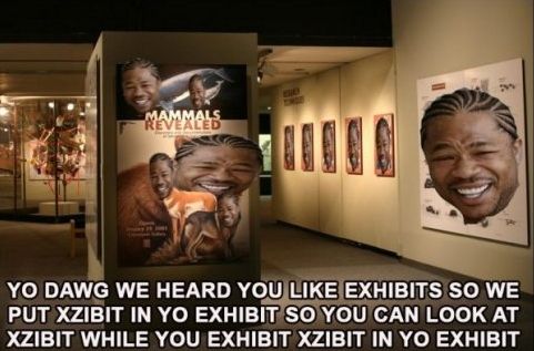 YO DAWG WE HEARD YOU LIKE EXHIBITS SO WE PUT XZIBIT IN YO EXHIBIT SO YOU CAN LOOK AT XZIBIT WHILE YOU EXHIBIT XZIBIT IN YO EXHIBIT