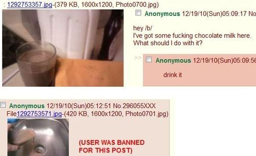 hey /b/
 I've got some f✡✞king chocolate milk here.
 What should I do with it?
 drink it
 (USER WAS BANNER FOR THIS POST)