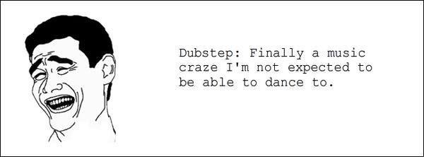 Dubstep: Finally a music craze I'm not expected to be able to dance to.
