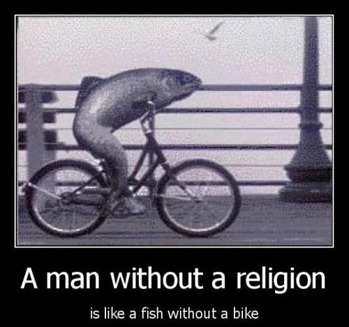 A man without a religion
 is like a fish without a bike