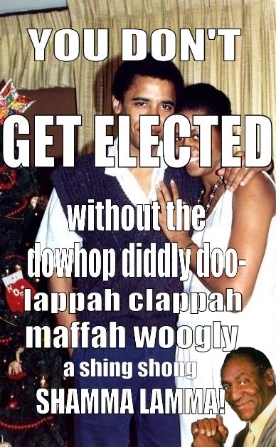 YOU DON'T GET ELECTED without the  downhop diddly doo-  lappah clappah maffa woogly a shing shong SHAMMA LAMMA!
