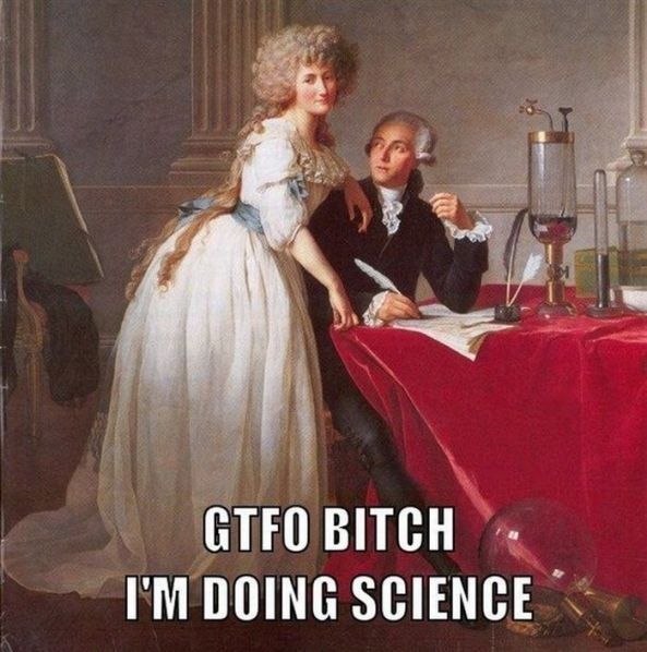 GTFO YOUNG LADY
 I'M DOING SCIENCE