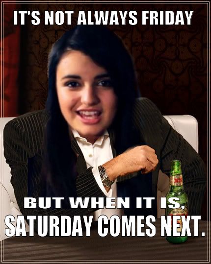 IT'S NOT ALWAYS FRIDAY BUT WHEN IT IS, SATURDAY COMES NEXT.