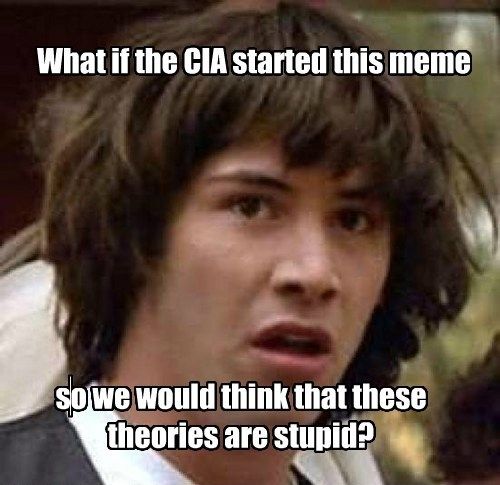 What if the CIA started this meme
 so we would think that these theories are stupid?