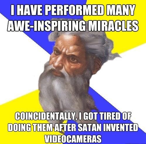I HAVE PERFORMED MANY AWE-INSPIRING MIRACLES
 COINCIDENTALLY, I GOT TIRED OF DOING THEM AFTER SATAN INVENTED VIDEOCAMERAS