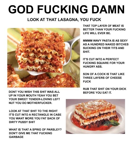 GOD F✡✝KING DAMN LOOK AT THAT LASAGNA, YOU F✡✝K THAT TOP LAYER OF MEAT IS BETTER THAN YOUR F✡✝KING LIFE WILL EVER BE.