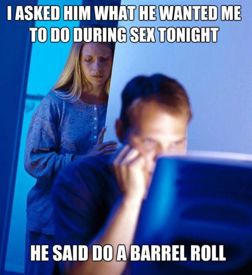 I ASKED HIM WAHT HE WANTED ME TO DO DURING SEX TONIGHT HE SAID DO A BARREL ROLL