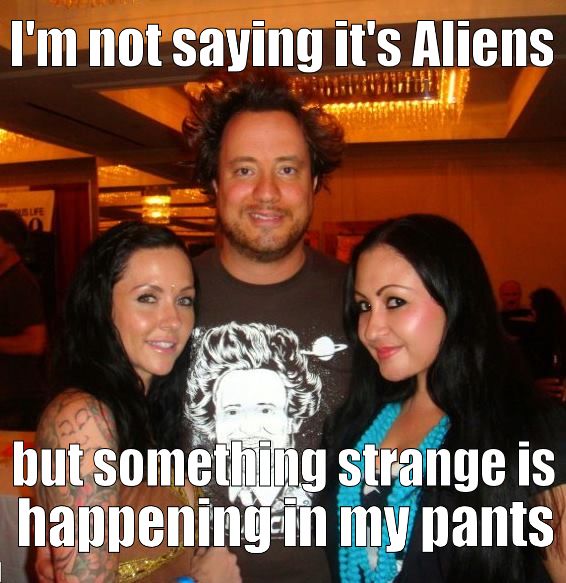 I'm not saying it's Aliens but something strange is happening in my pants