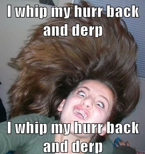 I whip my hurr back and derp