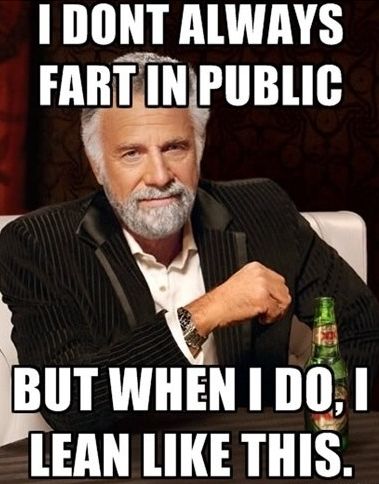 I DONT ALWAYS FART IN PUBLIC BUT WHEN I DO, I LEAN LIKE THIS.