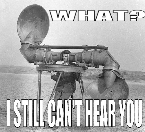WHAT? I STILL CAN'T HEAR YOU