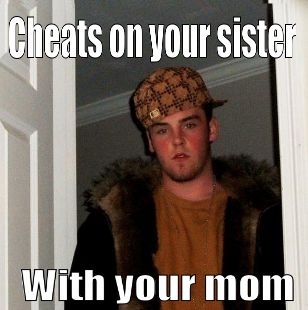 Cheats on your sister
 With your mom