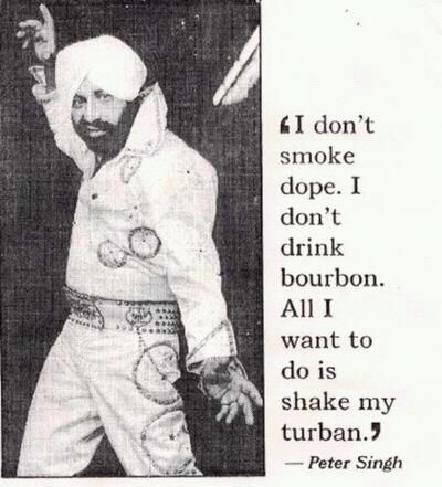 'I don't smoke dope. I don't drink bourbon. All I want to do is shake my turban.'
 - Peter Singh