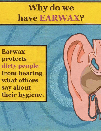 Why do we have EARWAX? Earwax protects dirty people from hearing what others say about their hygiene.