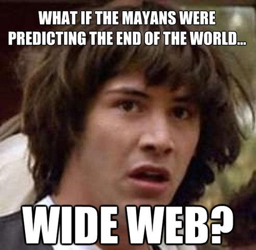 WHAT IF THE MAYANS WERE PREDICTING THE END OF THE WORLD... WIDE WEB?