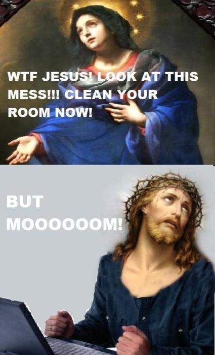 WTF JESUS! LOOK AT THIS MESS!!! CLEAN YOUR ROOM NOW!
 BUT MOOOOOOM!