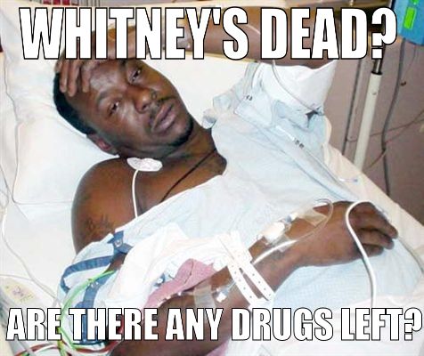 WHITNEY'S DEAD? ARE THERE ANY DRUGS LEFT?