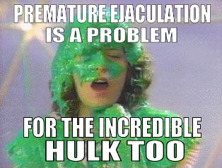 PREMATURE EJACULATION IS A PROBLEM
 FOR THE INCREDIBLE HULK TOO